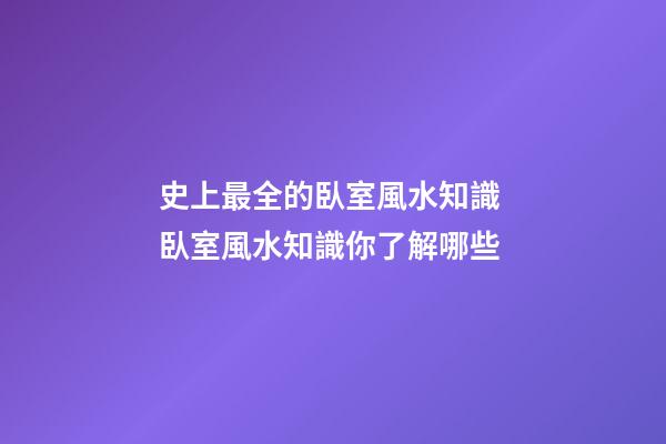 史上最全的臥室風水知識 臥室風水知識你了解哪些